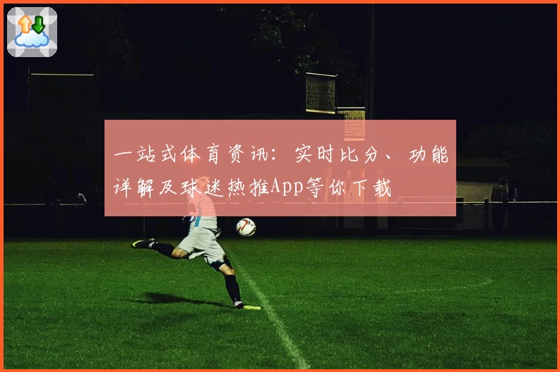 一站式体育资讯：实时比分、功能详解及球迷热推App等你下载