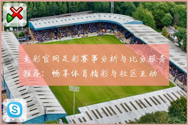 竞彩官网足彩赛事分析与比分服务推荐：畅享体育精彩与社区互动