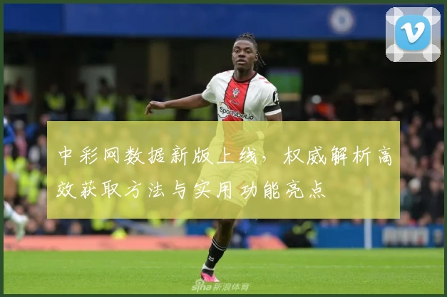 中彩网数据新版上线，权威解析高效获取方法与实用功能亮点