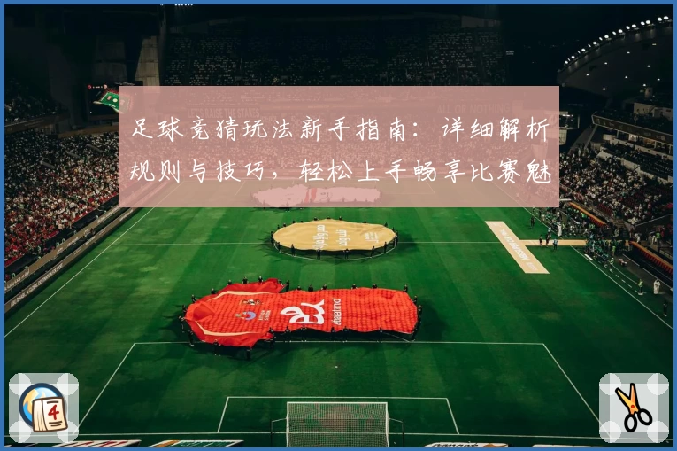 足球竞猜玩法新手指南：详细解析规则与技巧，轻松上手畅享比赛魅力
