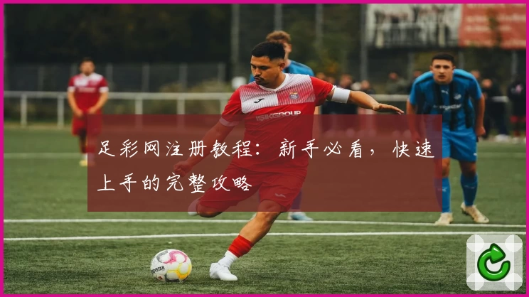 足彩网注册教程：新手必看，快速上手的完整攻略