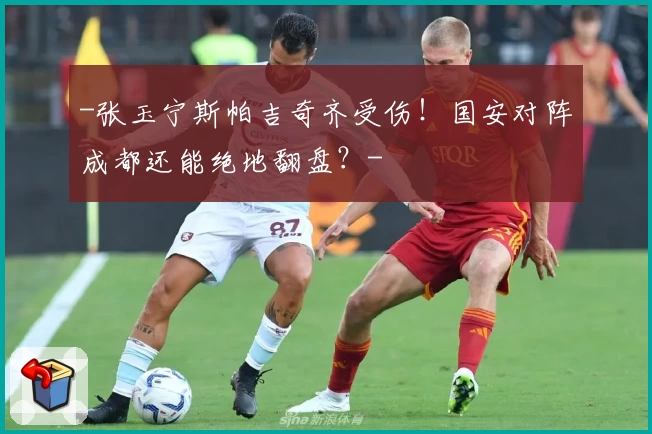 -张玉宁斯帕吉奇齐受伤！国安对阵成都还能绝地翻盘？-