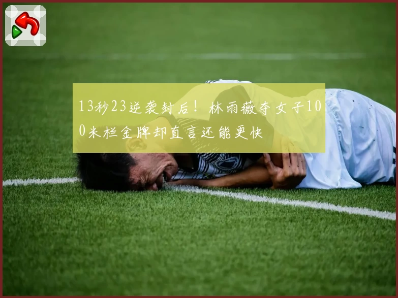 13秒23逆袭封后!林雨薇夺女子100米栏金牌却直言还能更快