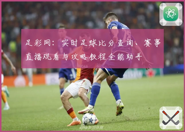足彩网：实时足球比分查询、赛事直播观看与攻略教程全能助手