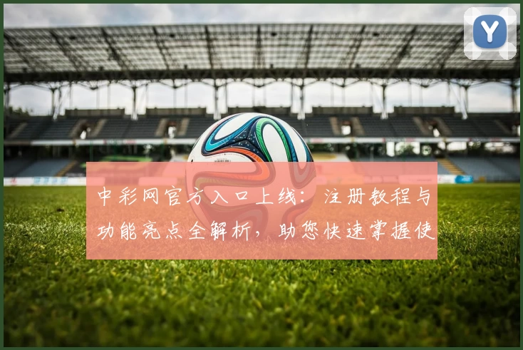 中彩网官方入口上线:注册教程与功能亮点全解析,助您快速掌握使用方法