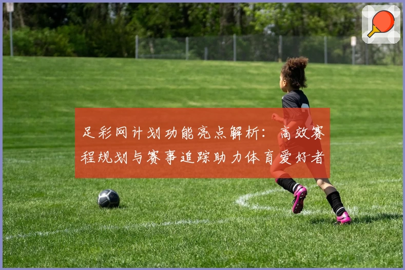 足彩网计划功能亮点解析：高效赛程规划与赛事追踪助力体育爱好者