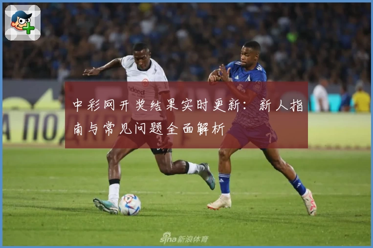 中彩网开奖结果实时更新：新人指南与常见问题全面解析