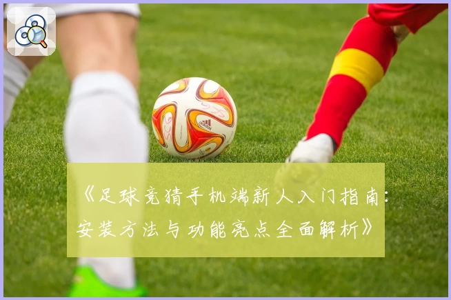 《足球竞猜手机端新人入门指南：安装方法与功能亮点全面解析》