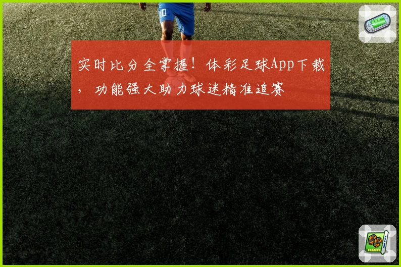 实时比分全掌握！体彩足球App下载，功能强大助力球迷精准追赛