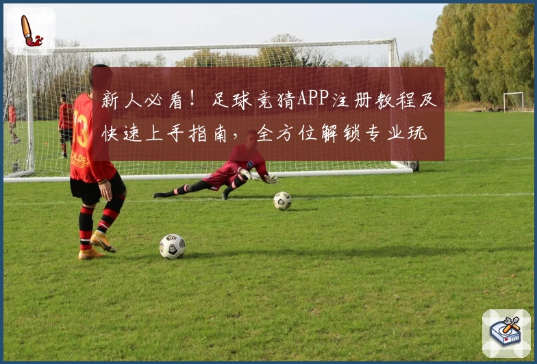 新人必看！足球竞猜APP注册教程及快速上手指南，全方位解锁专业玩法