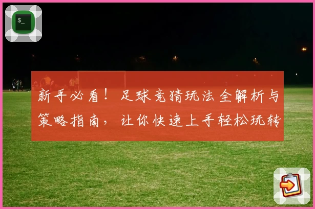 新手必看！足球竞猜玩法全解析与策略指南，让你快速上手轻松玩转