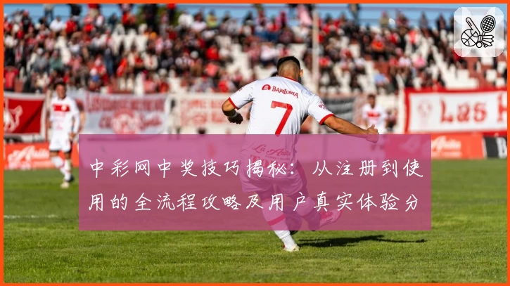 中彩网中奖技巧揭秘：从注册到使用的全流程攻略及用户真实体验分享