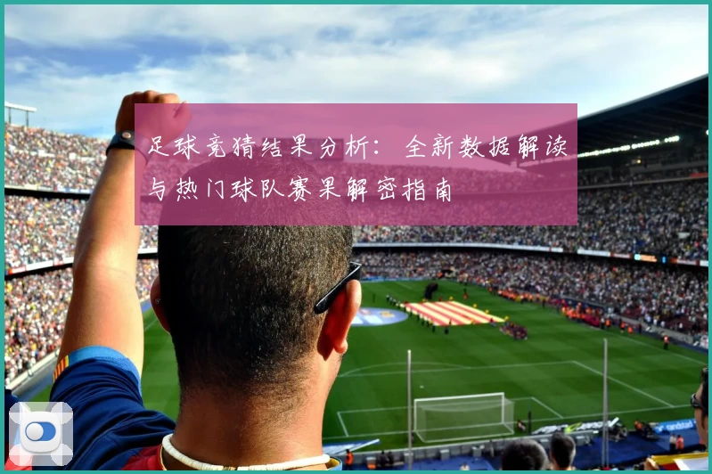 足球竞猜结果分析：全新数据解读与热门球队赛果解密指南