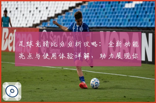 足球竞猜比分分析攻略：全新功能亮点与使用体验详解，助力展现你的智慧预测