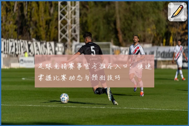 足球竞猜赛事官方推荐入口：快速掌握比赛动态与预测技巧