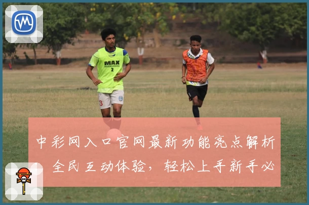 中彩网入口官网最新功能亮点解析：全民互动体验，轻松上手新手必读教程