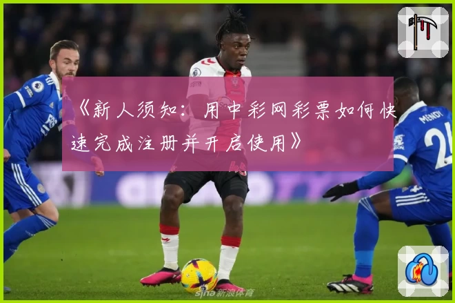 《新人须知:用中彩网彩票如何快速完成注册并开启使用》