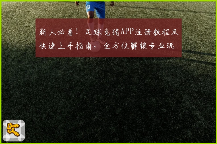 新人必看！足球竞猜APP注册教程及快速上手指南，全方位解锁专业玩法