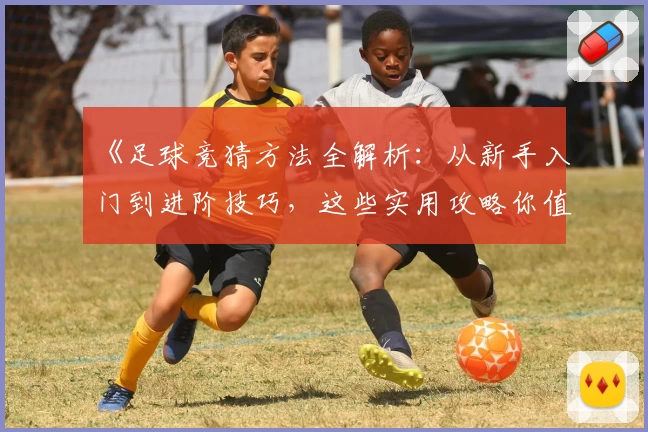 《足球竞猜方法全解析：从新手入门到进阶技巧，这些实用攻略你值得收藏》