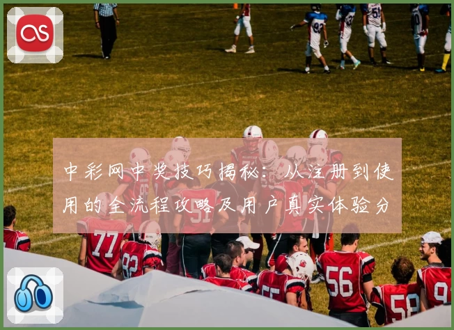 中彩网中奖技巧揭秘：从注册到使用的全流程攻略及用户真实体验分享
