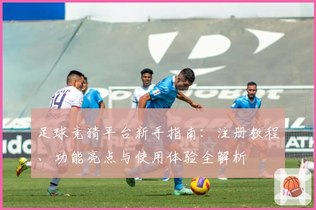 足球竞猜平台新手指南：注册教程、功能亮点与使用体验全解析