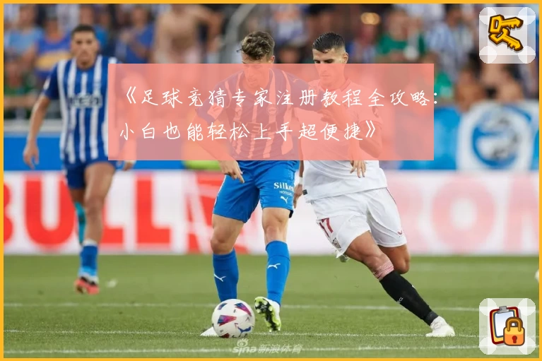 《足球竞猜专家注册教程全攻略：小白也能轻松上手超便捷》