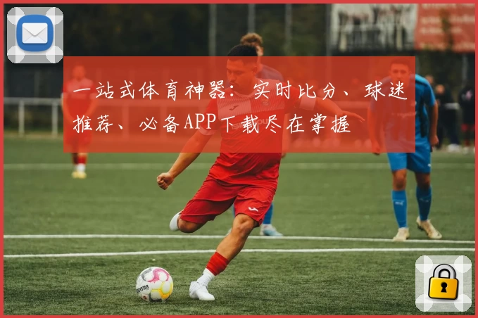 一站式体育神器:实时比分、球迷推荐、必备APP下载尽在掌握