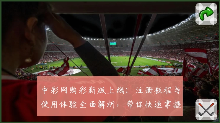 中彩网购彩新版上线：注册教程与使用体验全面解析，带你快速掌握操作技巧