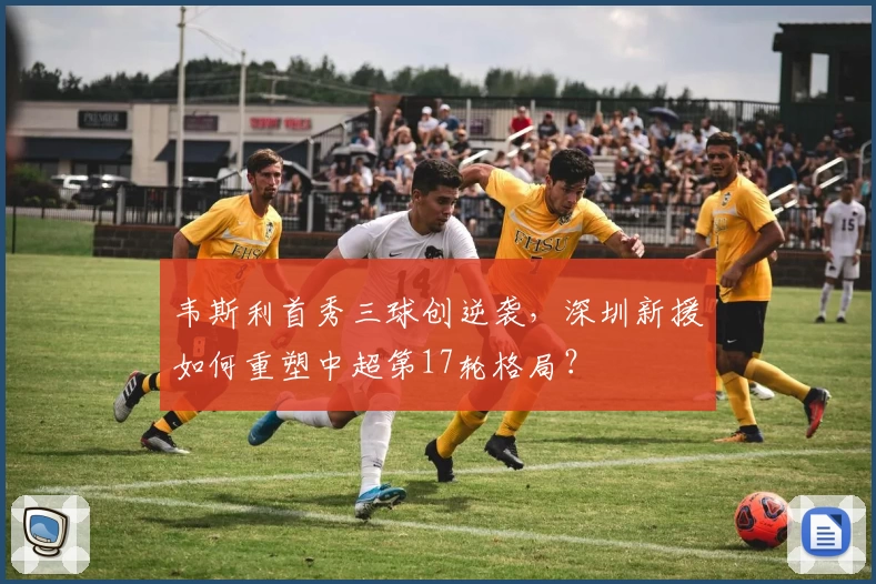 韦斯利首秀三球创逆袭，深圳新援如何重塑中超第17轮格局？