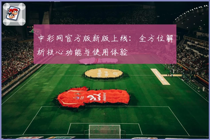 中彩网官方版新版上线:全方位解析核心功能与使用体验