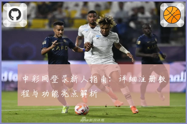 中彩网登录新人指南：详细注册教程与功能亮点解析