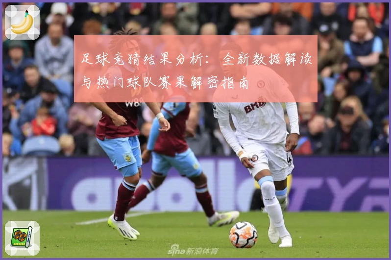 足球竞猜结果分析：全新数据解读与热门球队赛果解密指南