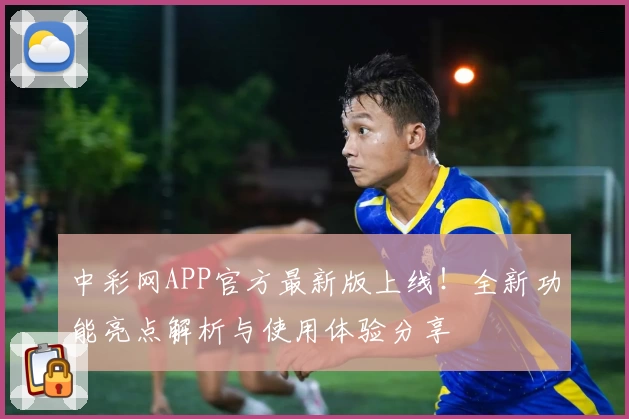 中彩网APP官方最新版上线！全新功能亮点解析与使用体验分享