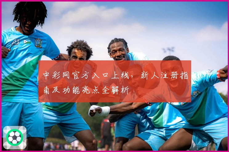 中彩网官方入口上线，新人注册指南及功能亮点全解析