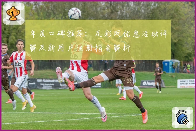 年度口碑推荐：足彩网优惠活动详解及新用户注册指南解析