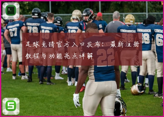 足球竞猜官方入口发布:最新注册教程与功能亮点详解