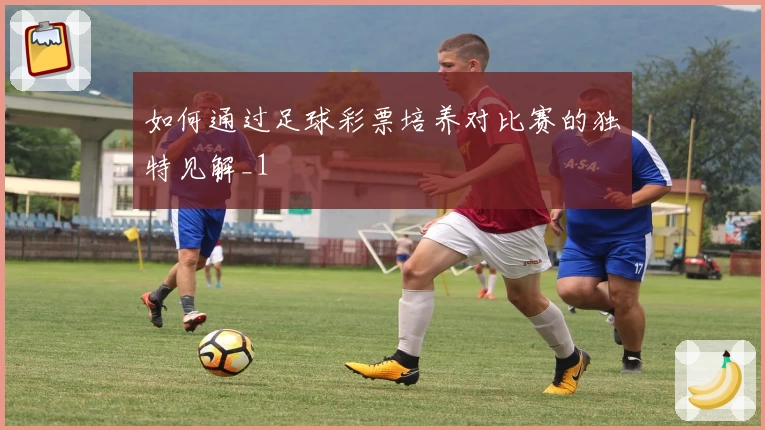 如何通过足球彩票培养对比赛的独特见解_1