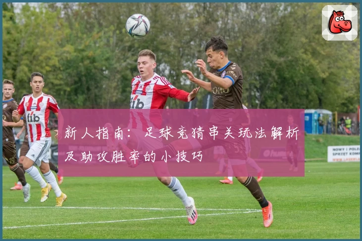 新人指南：足球竞猜串关玩法解析及助攻胜率的小技巧