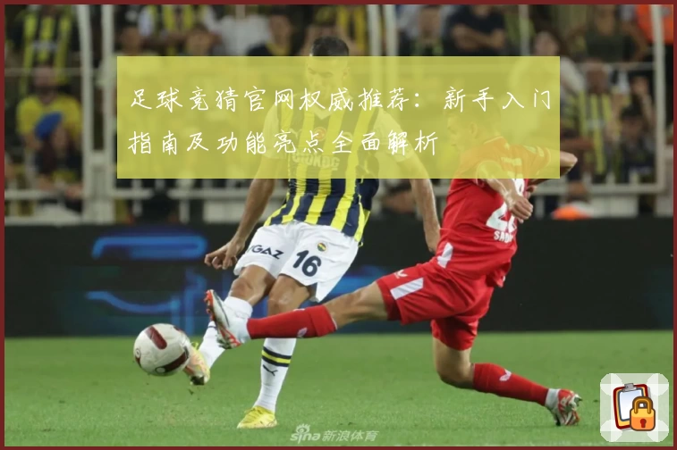 足球竞猜官网权威推荐:新手入门指南及功能亮点全面解析