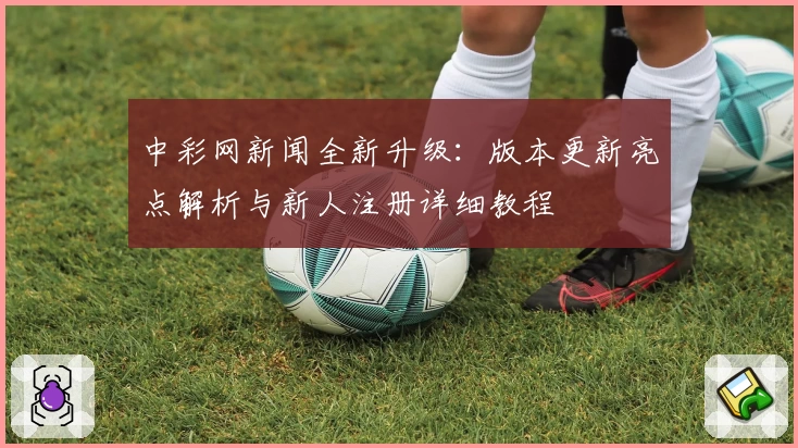 中彩网新闻全新升级：版本更新亮点解析与新人注册详细教程