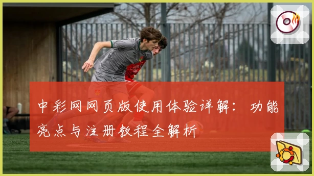 中彩网网页版使用体验详解：功能亮点与注册教程全解析