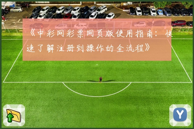 《中彩网彩票网页版使用指南：快速了解注册到操作的全流程》