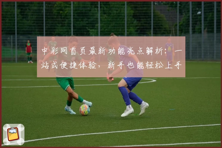 中彩网首页最新功能亮点解析：一站式便捷体验，新手也能轻松上手