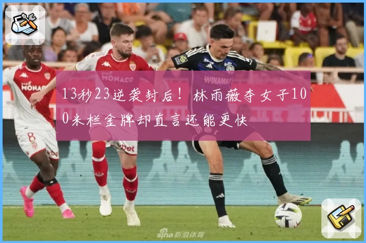 13秒23逆袭封后！林雨薇夺女子100米栏金牌却直言还能更快