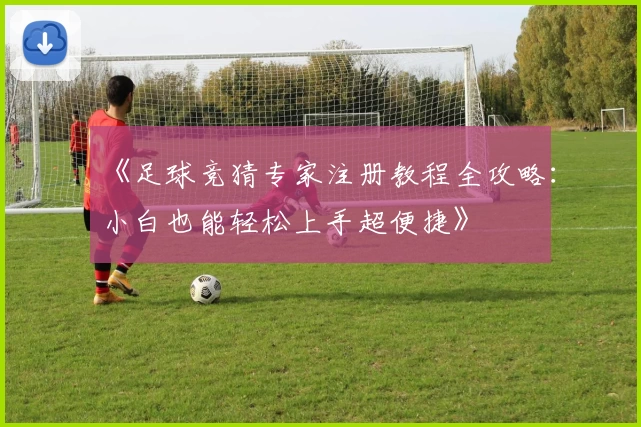 《足球竞猜专家注册教程全攻略：小白也能轻松上手超便捷》