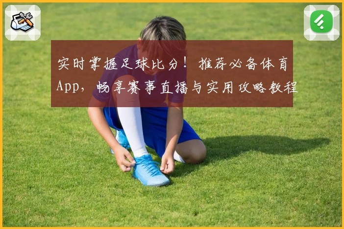实时掌握足球比分！推荐必备体育App，畅享赛事直播与实用攻略教程