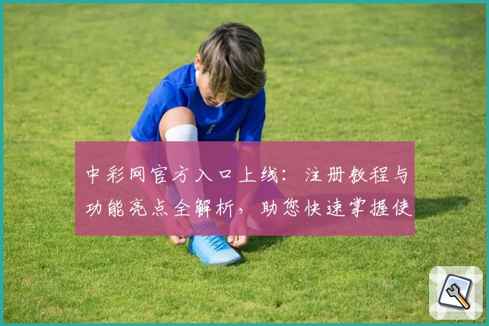 中彩网官方入口上线：注册教程与功能亮点全解析，助您快速掌握使用方法
