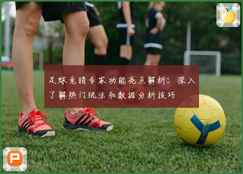足球竞猜专家功能亮点解析：深入了解热门玩法和数据分析技巧