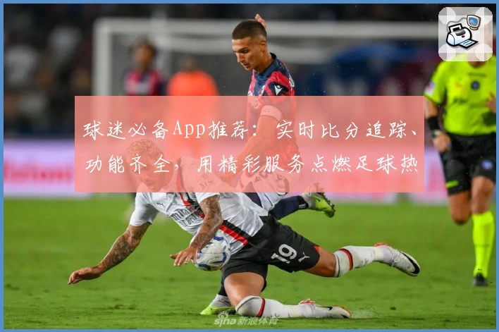 球迷必备App推荐:实时比分追踪、功能齐全,用精彩服务点燃足球热情