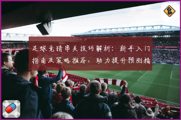 足球竞猜串关技巧解析：新手入门指南及策略推荐，助力提升预测精准度